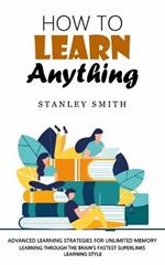 How to Learn Anything: Advanced Learning Strategies for Unlimited Memory (Learning Through the Brain's Fastest Superlinks Learning Style)