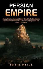 Persian Empire: The Conflicts Between the Achaemenid Empire and the Greek City-states (Starting From the Achaemenid Empire Through the Parthian Sasanian): The Conflicts Between the Achaemenid Empire and the Greek City-states (Starting From the Achaemenid Empire Through th