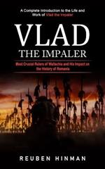 Vlad the Impaler: A Complete Introduction to the Life and Work of Vlad the Impaler (Most Crucial Rulers of Wallachia and His Impact on the History of Romania)