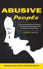 Abusive People: Healing Your Heart After Emotionally Abusive Relationship (Effective Methods and Exercises to Recognize Manipulative and Emotionally Abusive People)