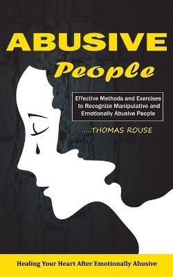 Abusive People: Healing Your Heart After Emotionally Abusive Relationship (Effective Methods and Exercises to Recognize Manipulative and Emotionally Abusive People) - Thomas Rouse - cover
