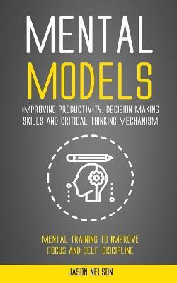 Mental Models: Improving Productivity, Decision Making Skills and Critical Thinking Mechanism (Mental Training to Improve Focus and Self-discipline) - Jason Nelson - cover