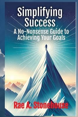 Simplifying Success: A No-Nonsense Guide to Achieving Your Goals: A No-Nonsense Guide to Achieving Your Goals - Rae A Stonehouse - cover