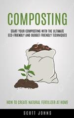 Composting: Start Your Composting With The Ultimate Eco-friendly And Budget Friendly Techniques (How To Create Natural Fertilizer At Home)
