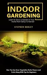 Indoor Gardening: Learn to Grow a Garden in Your Home From Setup to Harvest (How You Can Grow Vegetables Herbs Flowers and Fruits Along With Tips for Beginners)