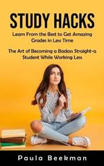 Study Hacks: Learn From the Best to Get Amazing Grades in Less Time (The Art of Becoming a Badass Straight-a Student While Working Less)