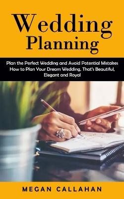 Wedding Planning: Plan the Perfect Wedding and Avoid Potential Mistakes (How to Plan Your Dream Wedding, That's Beautiful, Elegant and Royal) - Megan Callahan - cover