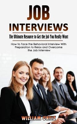 Job Interviews: The Ultimate Resource to Get the Job You Really Want (How to Face the Behavioral Interview With Preparation to Relax and Overcome the Job Interview) - William Ortiz - cover