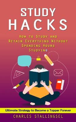 Study Hacks: How to Study and Retain Everything Without Spending Hours Studying (Ultimate Strategy to Become a Topper Forever) - Stallings - cover