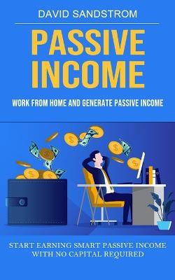 Passive Income: Work From Home and Generate Passive Income (Start Earning Smart Passive Income With No Capital Required) - David Sandstrom - cover
