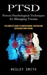 Ptsd: Proven Psychological Techniques for Managing Trauma (The Complete Guide to Understanding, Treating and Recovering From Trauma)