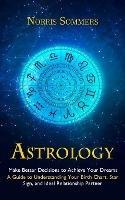 Astrology: Make Better Decisions to Achieve Your Dreams (A Guide to Understanding Your Birth Chart, Star Sign, and Ideal Relationship Partner)