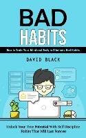 Bad Habits: How to Train Your Mind and Body to Eliminate Bad Habits (Unlock Your True Potential With Self Discipline Habits That Will Last Forever)