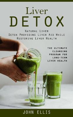 Liver Detox: Natural Liver Detox Providing Liver Aid While Restoring Liver Health (The Ultimate Cleansing Program for Long-term Liver Health) - John Ellis - cover