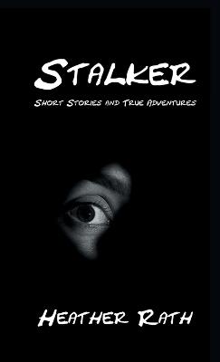 Stalker: Short Stories and True Adventures - Heather Rath - cover