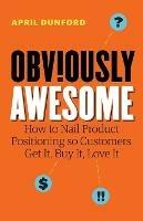 Obviously Awesome: How to Nail Product Positioning so Customers Get It, Buy It, Love It - April Dunford - cover