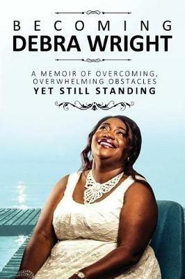 Becoming Debra Wright: Overcoming Overwhelming Obstacles Yet Still Standing - Debra Wright - cover