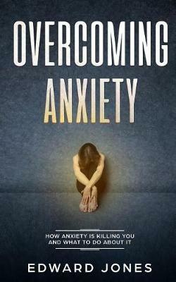 Overcoming Anxiety: How Anxiety Is Killing You And What To Do About It - Ed Jones - cover