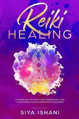 Reiki Healing: A Masterclass: The Step-by-Step, Comprehensive Guide to Master Reiki & Healing Meditation for Beginners - Siya Ishani - cover