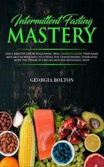 Intermittent Fasting Mastery: Live a Healthy Life by Following This Complete Guide That Many Men and Women Have Followed, for Transforming Their Lives With The Power of Fasting and The Ketogenic Diet!