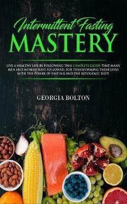 Intermittent Fasting Mastery: Live a Healthy Life by Following This Complete Guide That Many Men and Women Have Followed, for Transforming Their Lives With The Power of Fasting and The Ketogenic Diet! - Georgia Bolton - cover