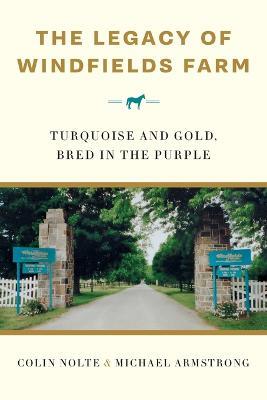 The Legacy of Windfields Farm: Turquoise and Gold, Bred in the Purple - Colin Nolte,Michael Armstrong - cover
