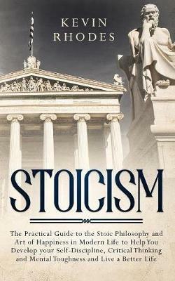 Stoicism: The Practical Guide to the Stoic Philosophy and Art of Happiness in Modern Life to Help You Develop your Self-Discipline, Critical Thinking and Mental Toughness and Live a Better Life - Kevin Rhodes - cover