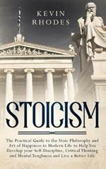 Stoicism: The Practical Guide to the Stoic Philosophy and Art of Happiness in Modern Life to Help You Develop your Self-Discipline, Critical Thinking and Mental Toughness and Live a Better Life