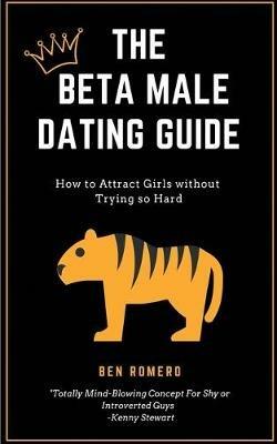 The Beta Male Dating Guide: How to Attract Girls without Trying so Hard - Ben Romeno - cover