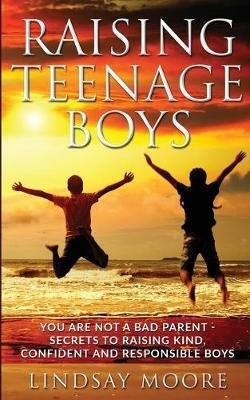 Raising Teenage Boys: You Are Not A Bad Parent - Secrets To Raising Kind, Confident And Responsible Boys - Lindsay Moore - cover