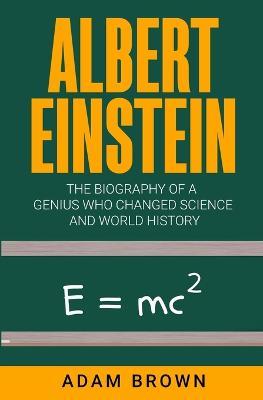 Albert Einstein: The Biography of a Genius Who Changed Science and World History - Adam Brown - cover