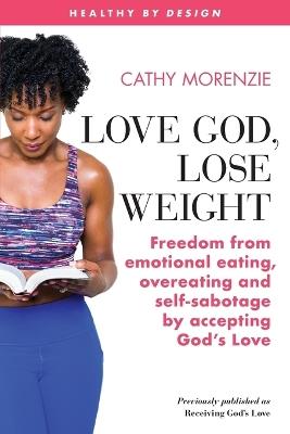 Love God, Lose Weight: Freedom from emotional eating, overeating and self-sabotage by accepting God's Love - Cathy Morenzie - cover