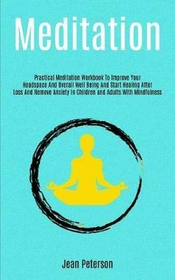 Meditation: Practical Meditation Workbook To Improve Your Headspace And Overall Well Being And Start Healing After Loss And Remove Anxiety In Children and Adults With Mindfulness - Jean Peterson - cover