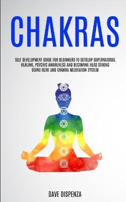 Chakras: Self Development Guide for Beginners to Develop Supernatural Healing, Psychic Awareness and Becoming Head Strong Using Reiki and Chakra Meditation System - Dave Dispenza - cover