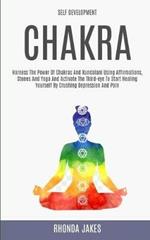 Self Development: Chakra: Harness the Power of Chakras and Kundalani Using Affirmations, Stones and Yoga and Activate the Third-eye to Start Healing Yourself by Crushing Depression and Pain