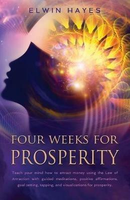 Four Weeks For Prosperity: Teach your mind how to attract money using the Law of Attraction with guided meditations, positive affirmations, goal setting, tapping, and visualizations for prosperity - Elwyn Hayes - cover