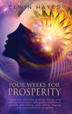 Four Weeks For Prosperity: Teach your mind how to attract money using the Law of Attraction with guided meditations, positive affirmations, goal setting, tapping, and visualizations for prosperity - Elwyn Hayes - cover