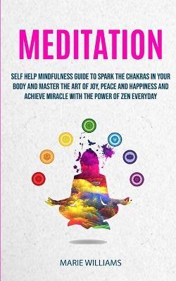 Meditation: Self Help Mindfulness Guide To Spark The Chakras in Your Body and Master The Art of Joy, Peace and Happiness And Achieve Miracle With The Power of Zen Everyday - Marie Williams - cover
