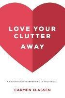 Love Your Clutter Away: A step-by-step guide to gently letting clutter go for good - Carmen Klassen - cover