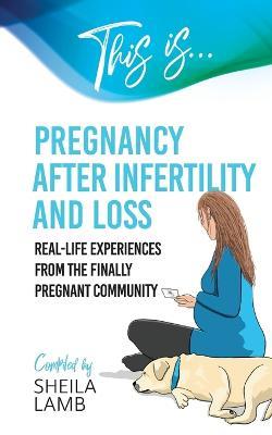 This is Pregnancy After Infertility and Loss: Real-life experiences from the finally pregnant community - Sheila Lamb - cover