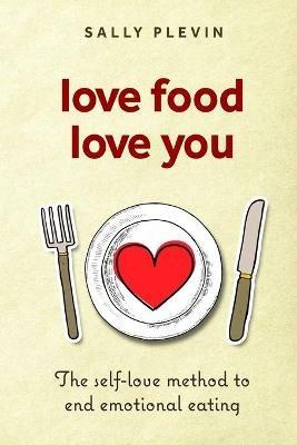 Love Food Love You: The Self Love Method to End Emotional Eating - Sally Plevin - cover