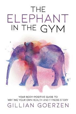 The Elephant in the Gym: Your Body-Positive Guide to Writing Your Own Health and Fitness Story - Gillian Goerzen - cover