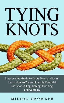 Tying Knots: Step-by-step Guide to Knots Tying and Using (Learn How to Tie and Identify Essential Knots for Sailing, Fishing, Climbing, and Camping) - Milton Crowder - cover