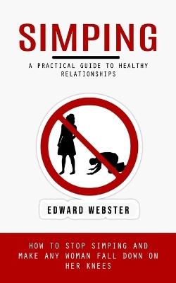 Simping: A Practical Guide to Healthy Relationships (How to Stop Simping and Make Any Woman Fall Down on Her Knees) - Edward Webster - cover