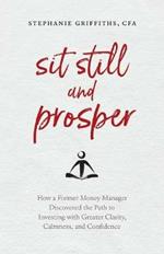 Sit Still and Prosper: How a Former Money Manager Discovered the Path to Investing with Greater Clarity, Calmness, and Confidence