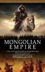Mongolian Empire: History from Beginning the Mongols Empire (A Step by Step Captivating Guide to a Remarkable Genghis Khan & the Mongol Empire)
