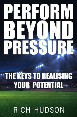 Perform Beyond Pressure: The Keys To Realising Your Potential - Rich Hudson - cover