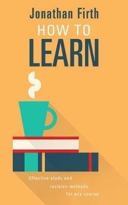 How to Learn: Effective study and revision methods for any course - Jonathan Firth - cover
