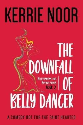 The Downfall Of A Bellydancer: A Comedy Not For The Fainthearted - Kerrie Noor - cover