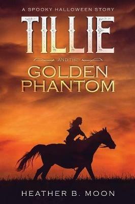 Tillie and the Golden Phantom: A Spooky Halloween Story - Heather B Moon - cover